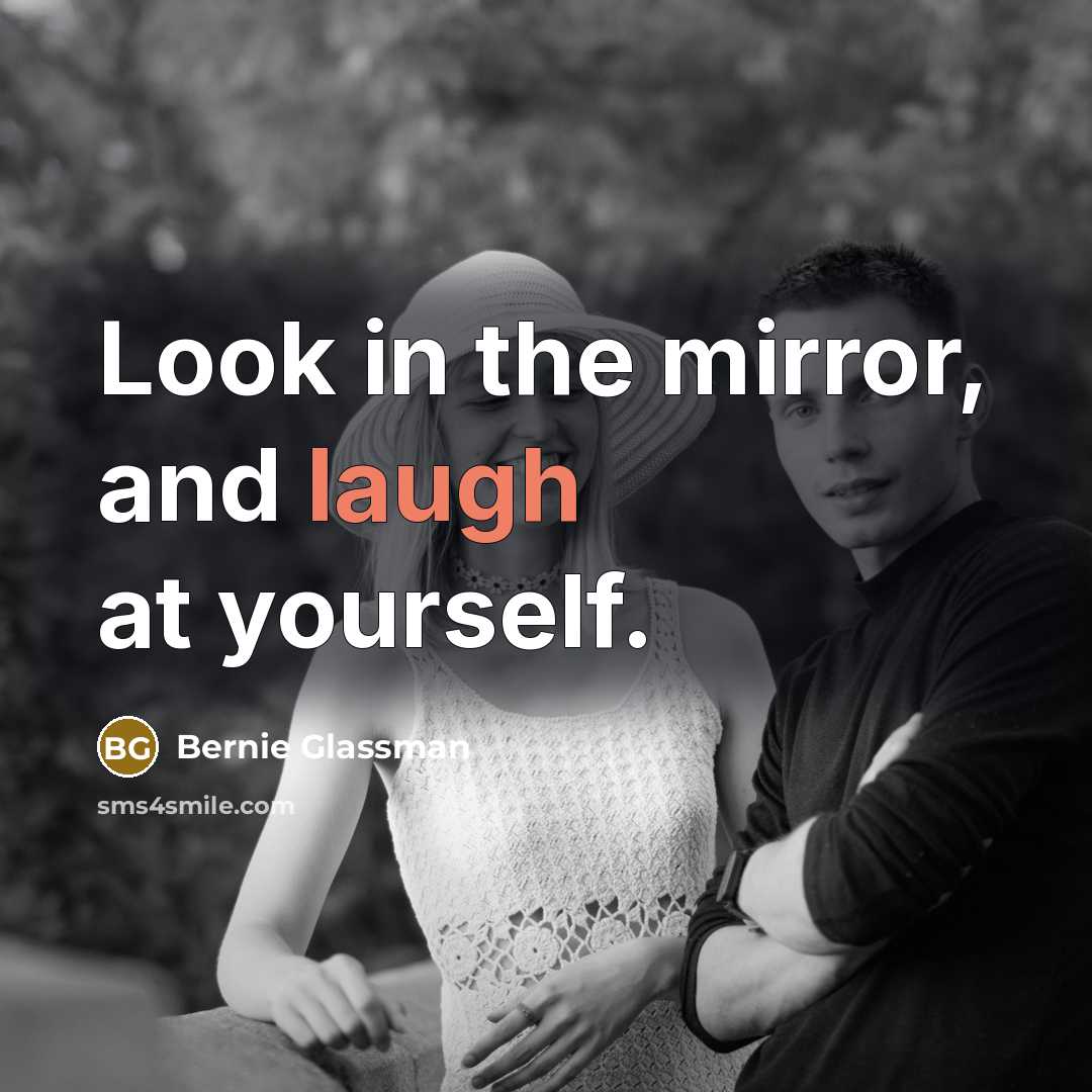 “Look in the mirror, and laugh at yourself.” quote by Bernie Glassman