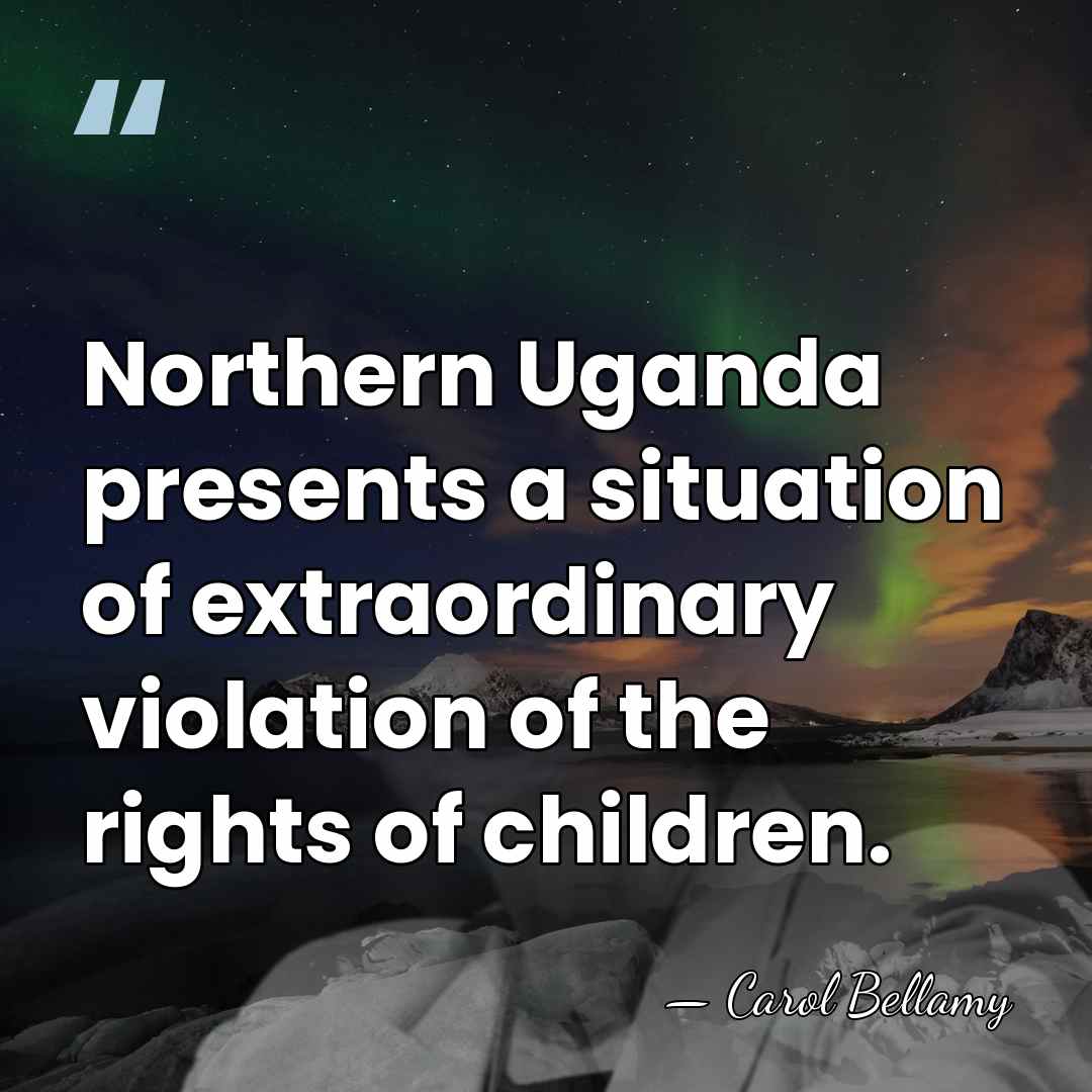 Northern Uganda presents a situation of extraordinary violation of the rights of&hellip; - Carol Bellamy