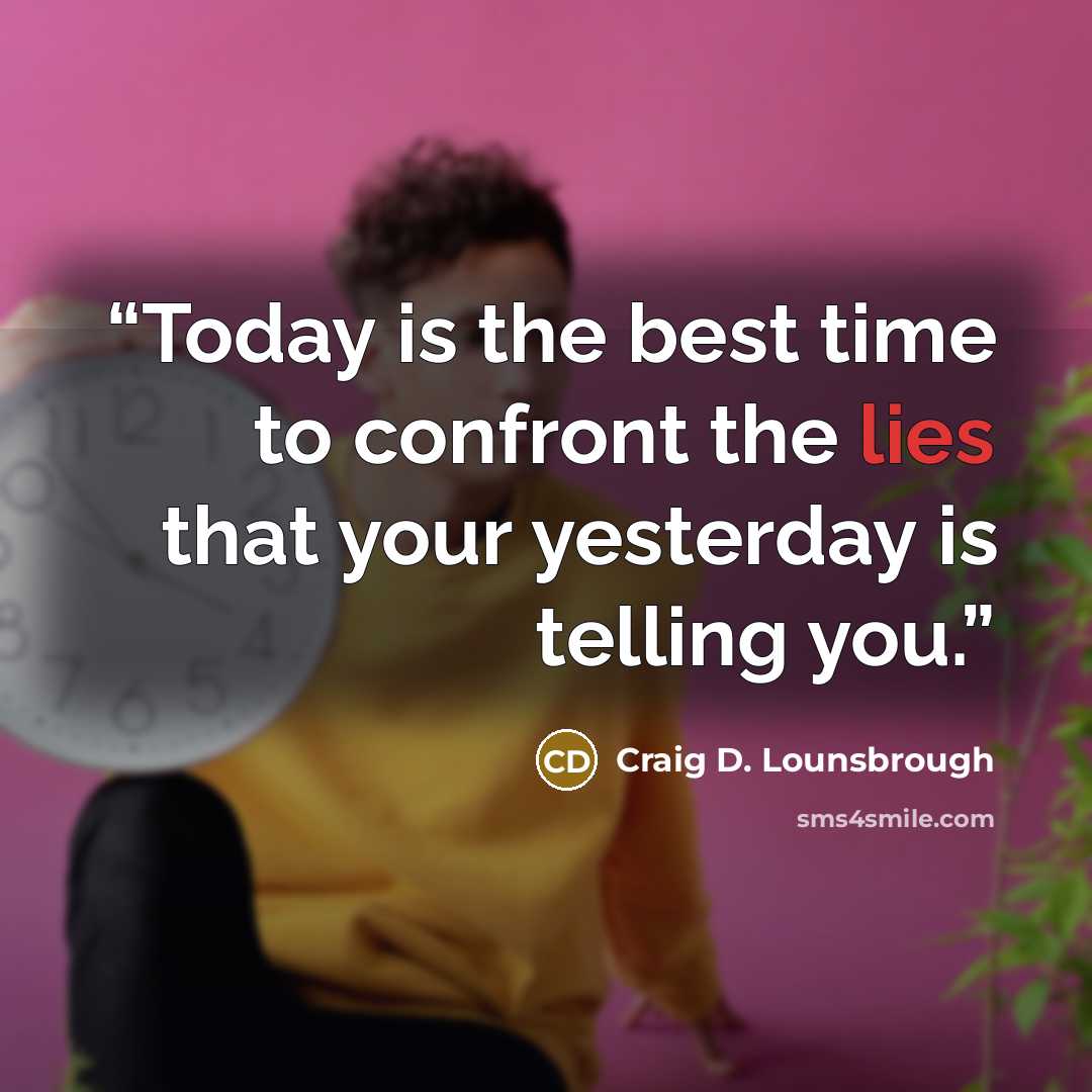 “Today is the best time to confront the lies that your yesterday is telling you.” quote by Craig D. Lounsbrough