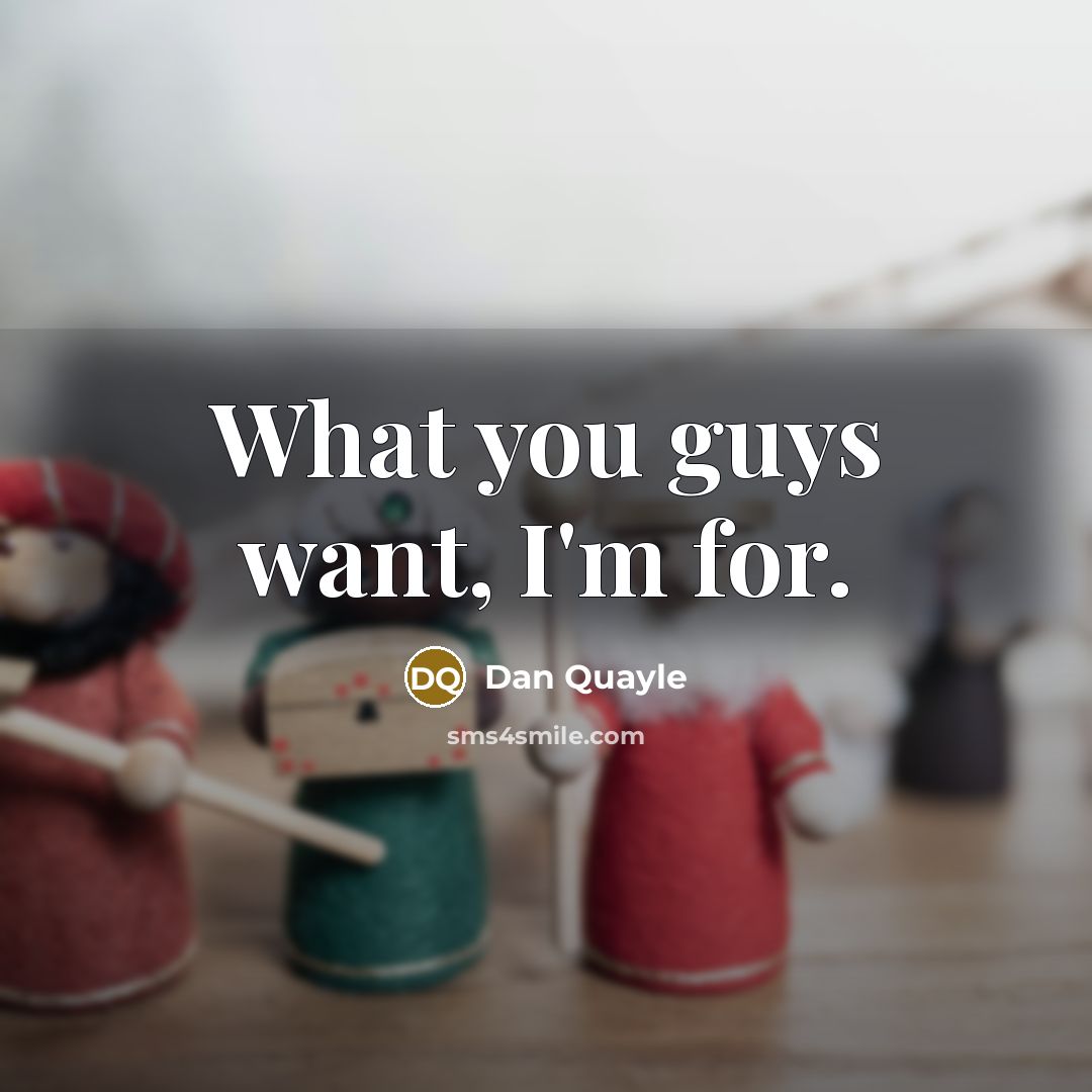 “What you guys want, I'm for.” quote by Dan Quayle