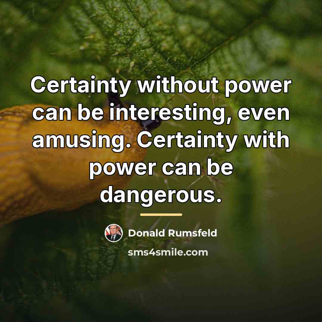 “Certainty without power can be interesting, even amusing. Certainty with…” quote by Donald Rumsfeld