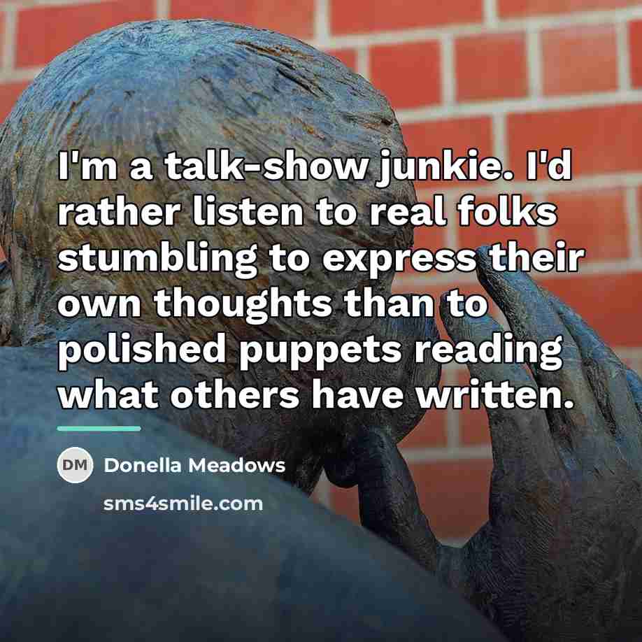 “I'm a talk-show junkie. I'd rather listen to real folks…” quote by Donella Meadows