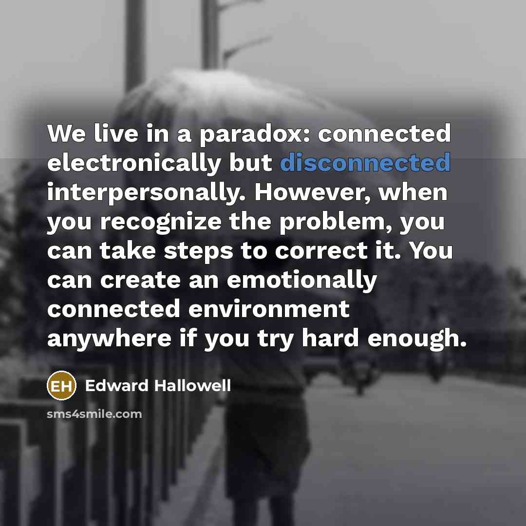 “We live in a paradox: connected electronically but disconnected interpersonally.…” quote by Edward Hallowell