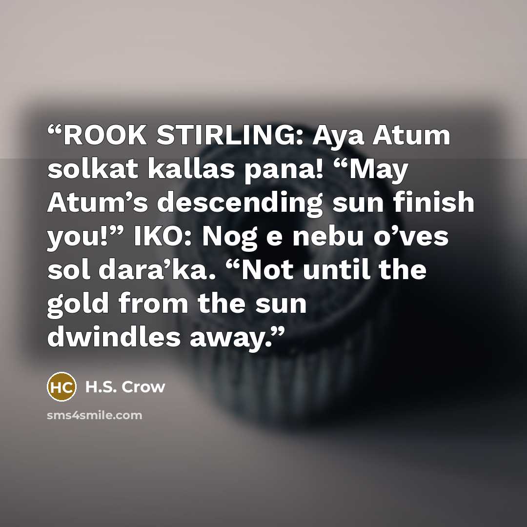 “ROOK STIRLING: Aya Atum solkat kallas pana! “May Atum’s descending sun finish you!” IKO: Nog e nebu o’ves sol dara’ka. “Not until the gold from the sun dwindles away.” quote by H.S. Crow