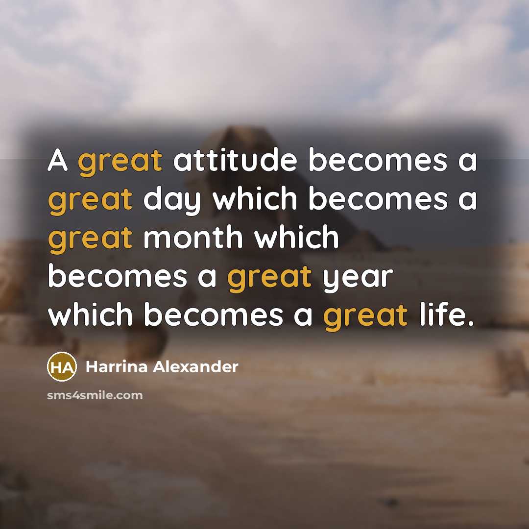“A great attitude becomes a great day which becomes a great month which becomes a great year which becomes a great life.” quote by Harrina Alexander