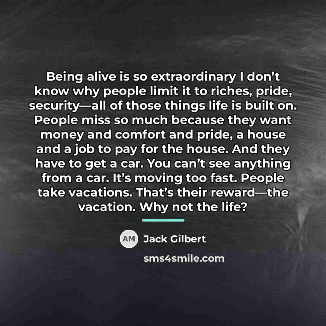 “Being alive is so extraordinary I don’t know why people…” quote by Jack Gilbert