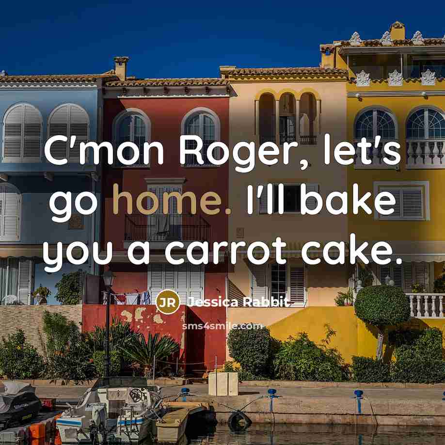 “C'mon Roger, let's go home. I'll bake you a carrot…” quote by Jessica Rabbit