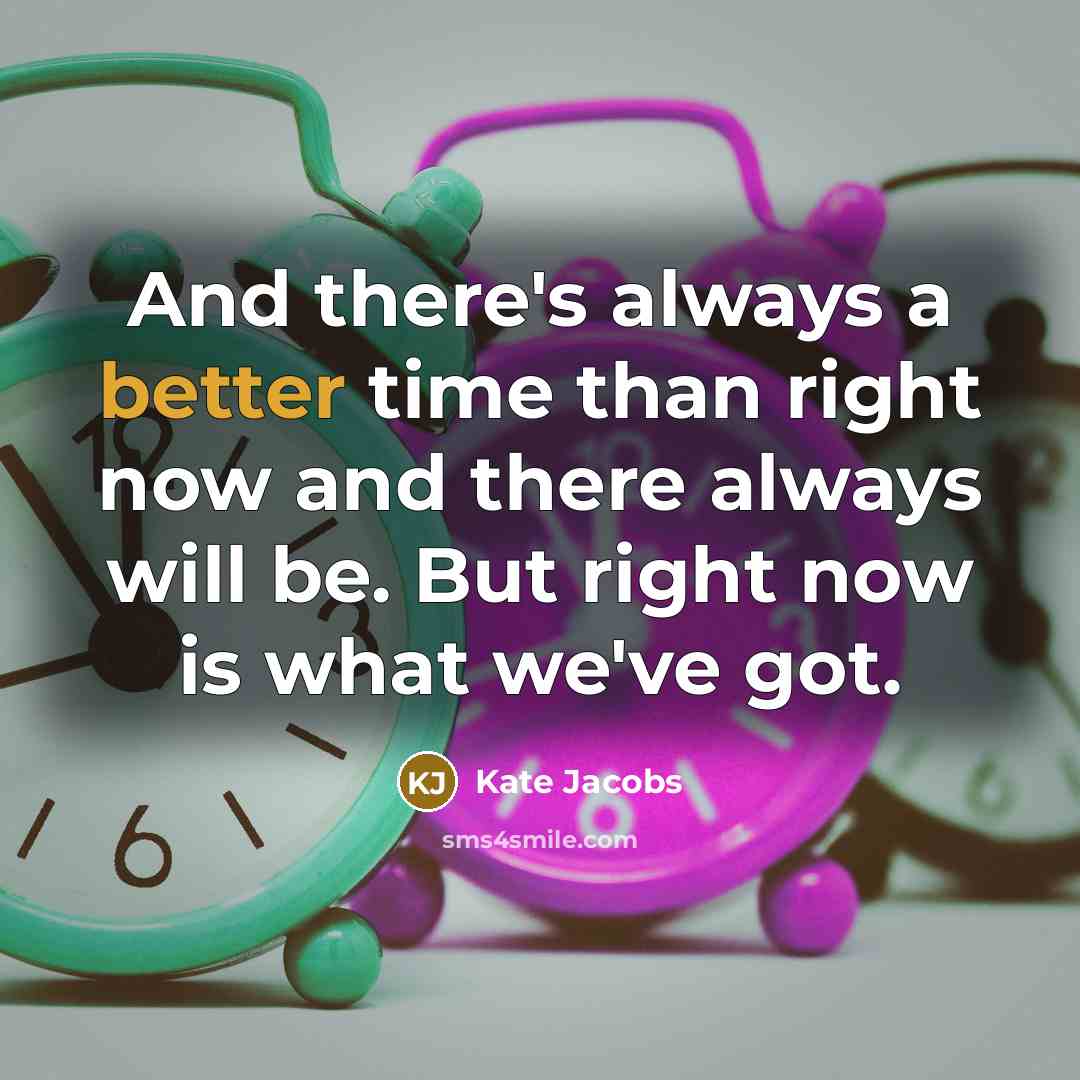 “And there's always a better time than right now and there always will be. But right now is what we've got.” quote by Kate Jacobs