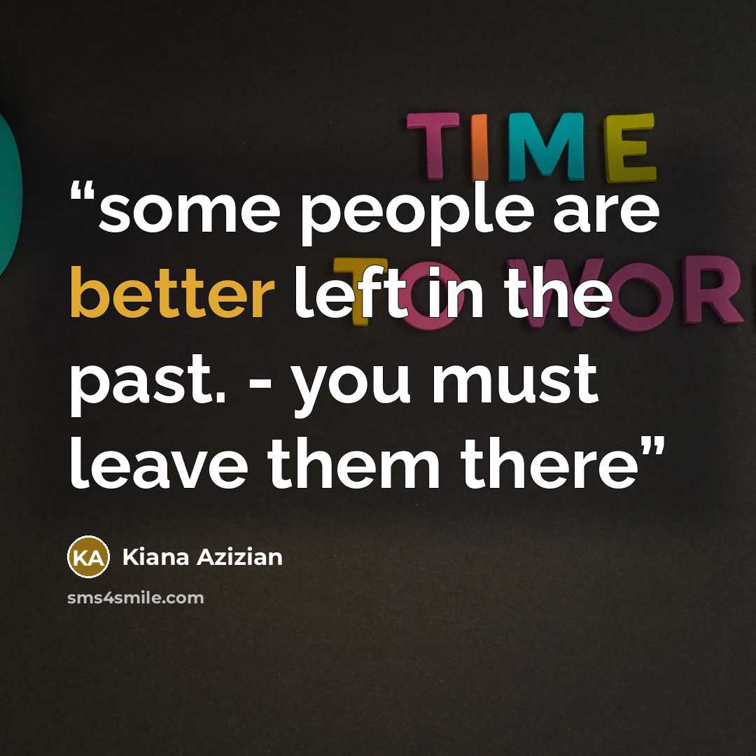 “some people are better left in the past. - you must leave them there” quote by Kiana Azizian