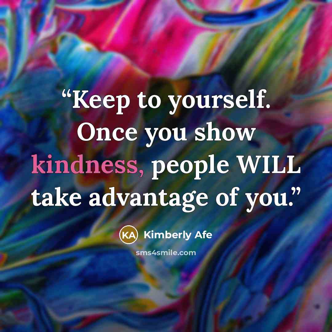 “Keep to yourself. Once you show kindness, people WILL take advantage of you.” quote by Kimberly Afe
