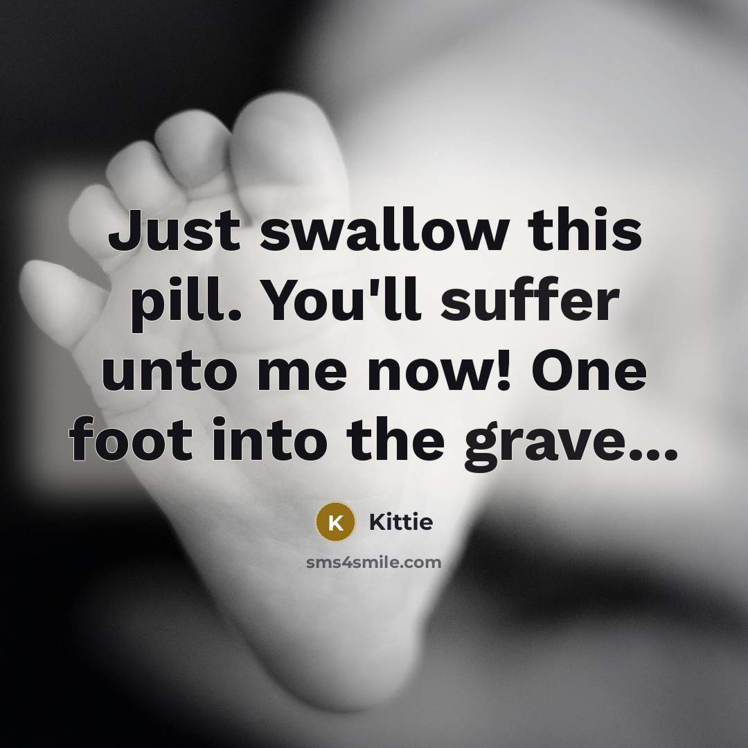 “Just swallow this pill. You'll suffer unto me now! One foot into the grave...” quote by Kittie