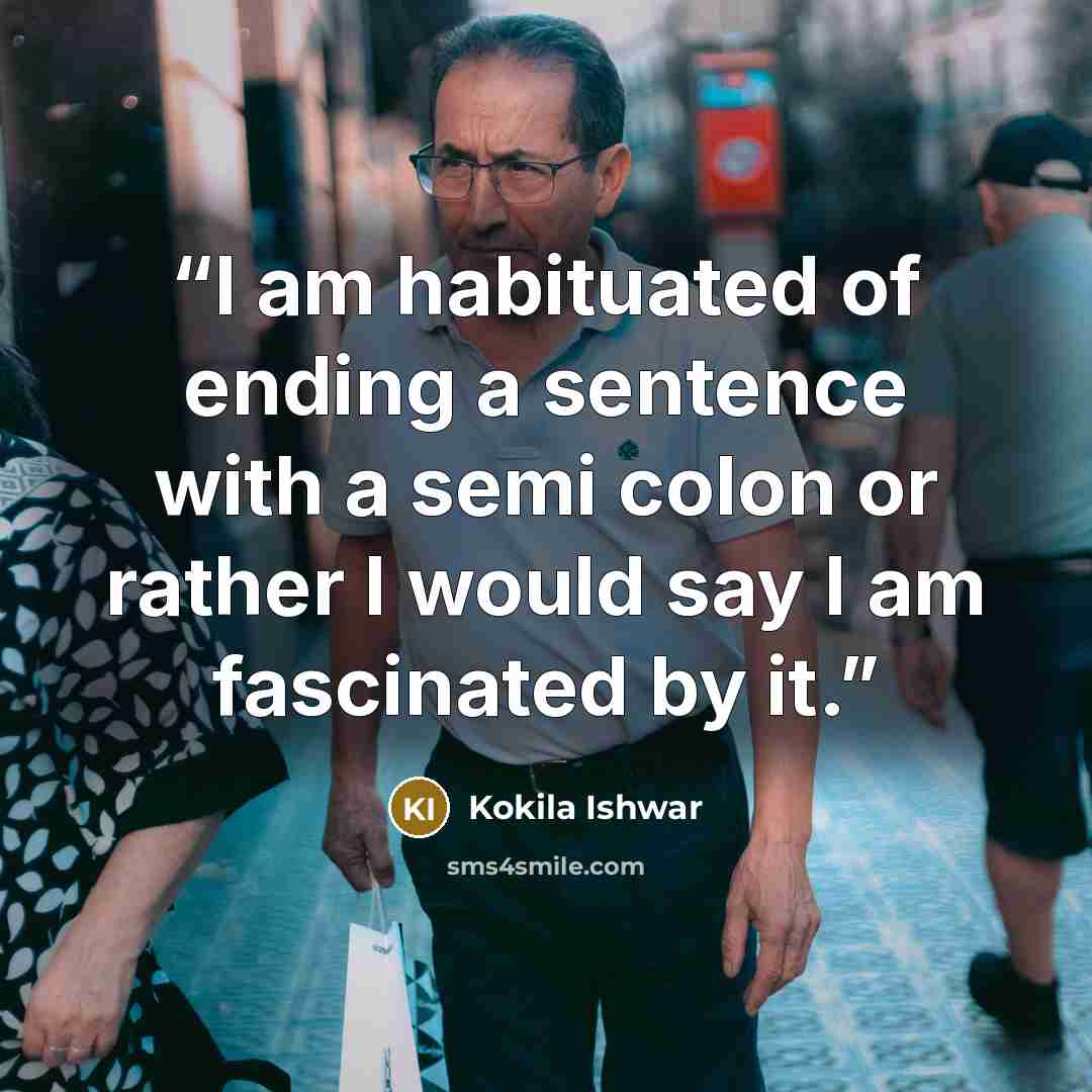 “I am habituated of ending a sentence with a semi colon or rather I would say I am fascinated by it.” quote by Kokila Ishwar