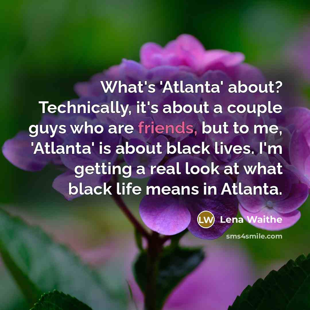 “What's 'Atlanta' about? Technically, it's about a couple guys who are friends, but to me, 'Atlanta' is about black lives. I'm getting a real look at what black life means in Atlanta.” quote by Lena Waithe