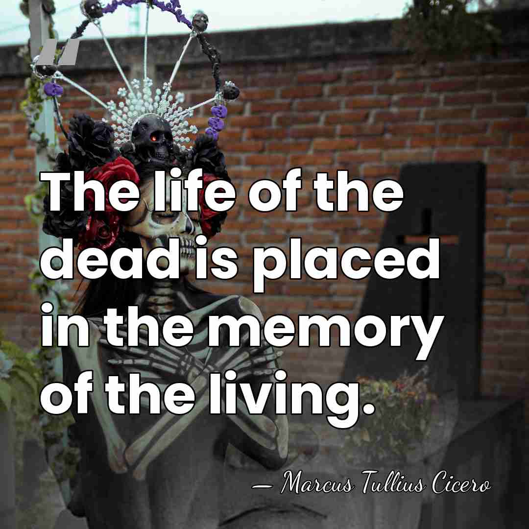 The life of the dead is placed in the memory of the&hellip; - Marcus Tullius Cicero
