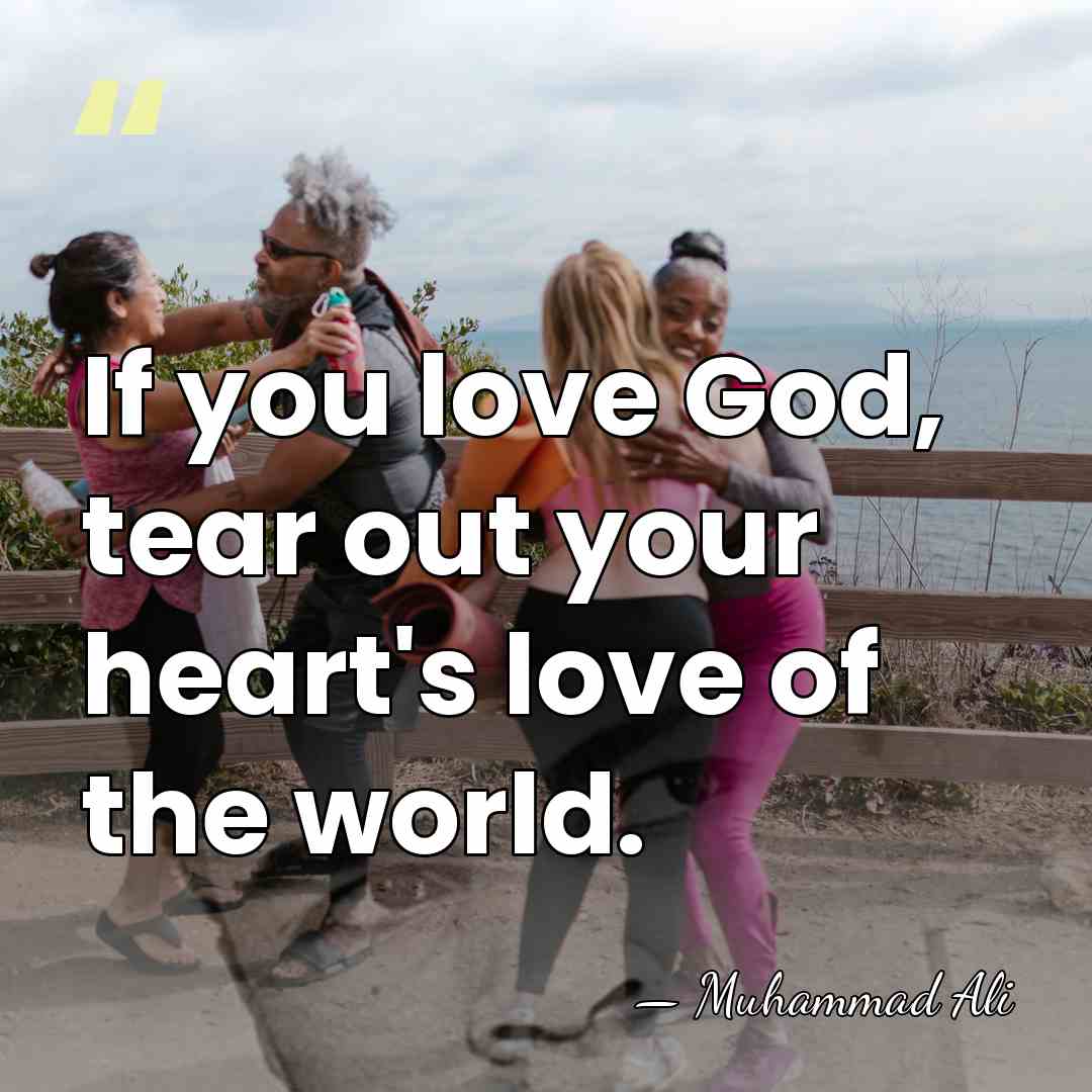 If you love God, tear out your heart's love of the world. - Muhammad Ali