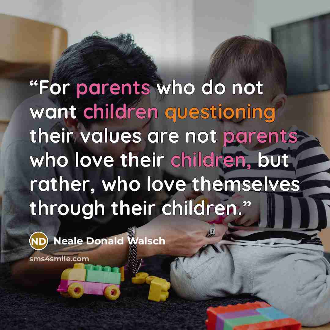 “For parents who do not want children questioning their values are not parents who love their children, but rather, who love themselves through their children.” quote by Neale Donald Walsch