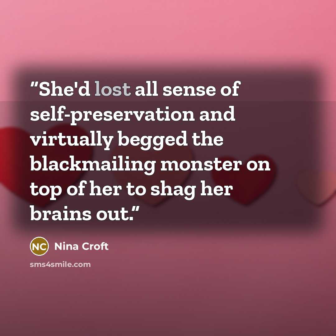 “She'd lost all sense of self-preservation and virtually begged the blackmailing monster on top of her to shag her brains out.” quote by Nina Croft
