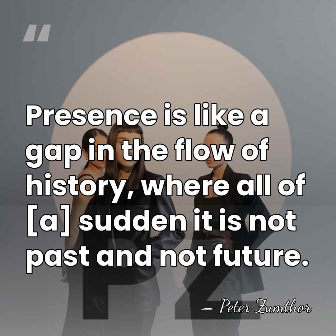Presence is like a gap in the flow of history, where all&hellip; - Peter Zumthor