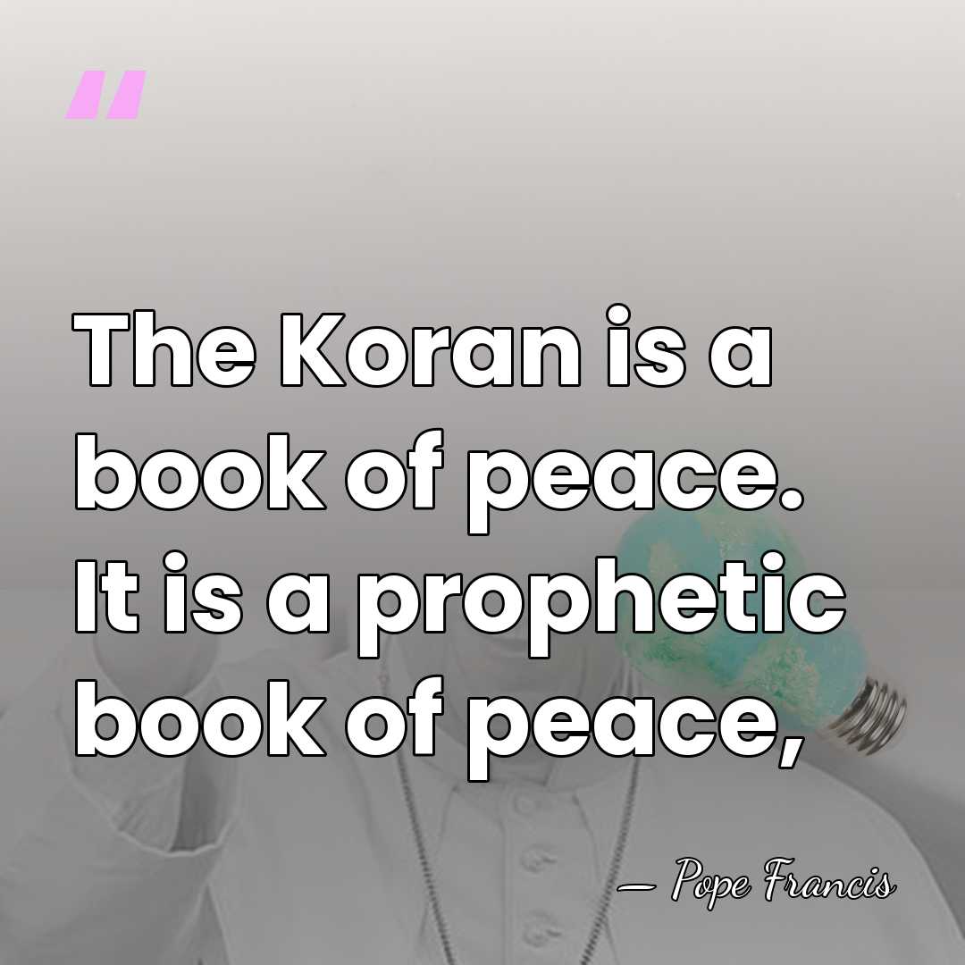 The Koran is a book of peace. It is a prophetic book&hellip; - Pope Francis