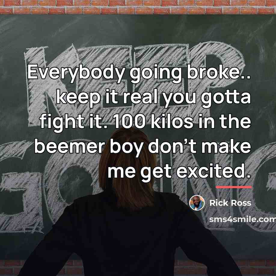 “Everybody going broke.. keep it real you gotta fight it.…” quote by Rick Ross