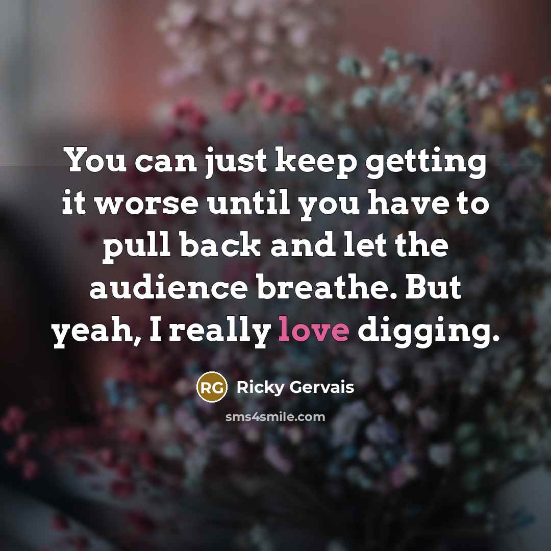 “You can just keep getting it worse until you have…” quote by Ricky Gervais