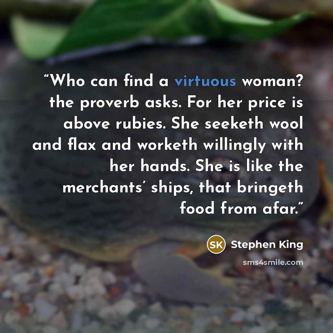 “Who can find a virtuous woman? the proverb asks. For her price is above rubies. She seeketh wool and flax and worketh willingly with her hands. She is like the merchants’ ships, that bringeth food from afar.” quote by Stephen King