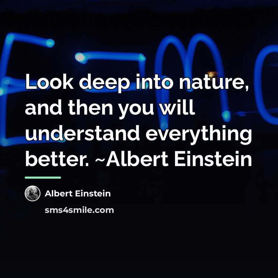 “Look deep into nature, and then you will understand everything…” quote by Albert Einstein
