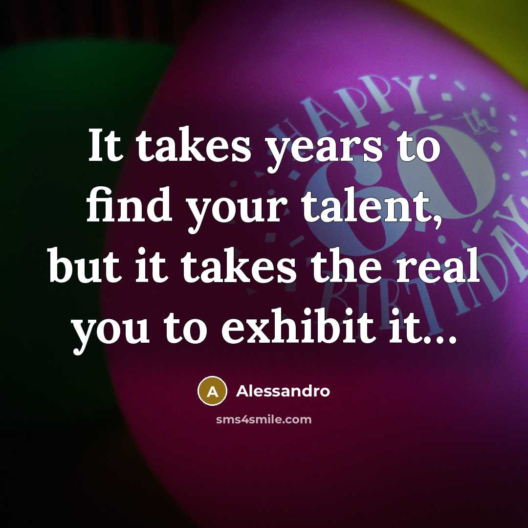 “It takes years to find your talent, but it takes the real you to exhibit it…” quote by Alessandro