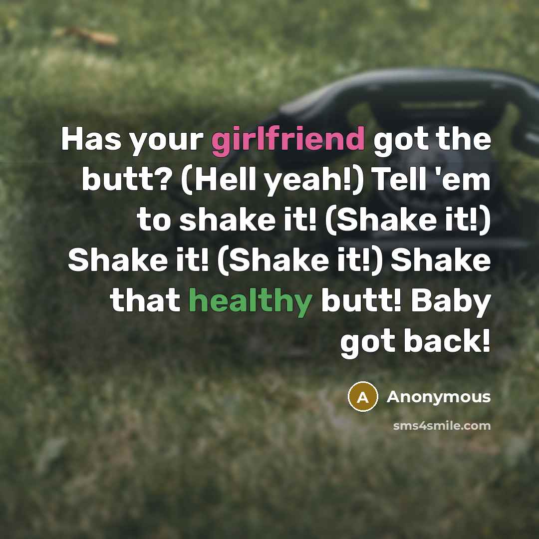 “Has your girlfriend got the butt? (Hell yeah!) Tell 'em to shake it! (Shake it!) Shake it! (Shake it!) Shake that healthy butt! Baby got back!” quote by Anonymous