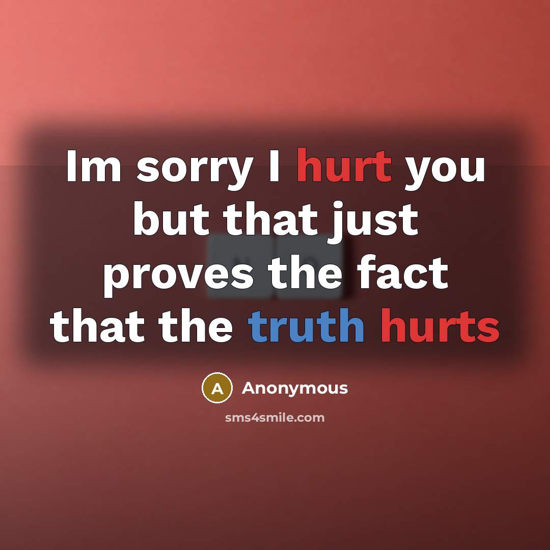 “Im sorry I hurt you but that just proves the fact that the truth hurts” quote by Anonymous