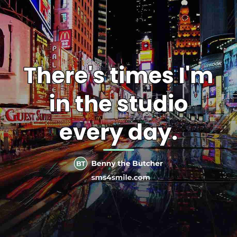 “There's times I'm in the studio every day.…” quote by Benny the Butcher