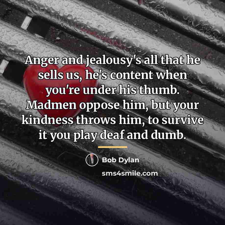 “Anger and jealousy's all that he sells us, he's content…” quote by Bob Dylan