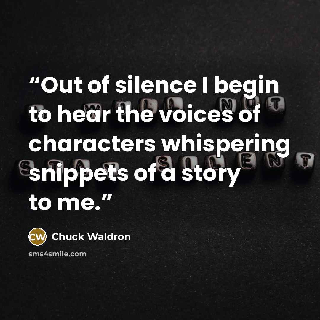 “Out of silence I begin to hear the voices of characters whispering snippets of a story to me.” quote by Chuck Waldron