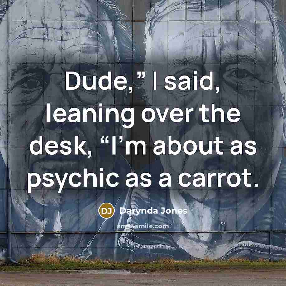 “Dude,” I said, leaning over the desk, “I’m about as…” quote by Darynda Jones