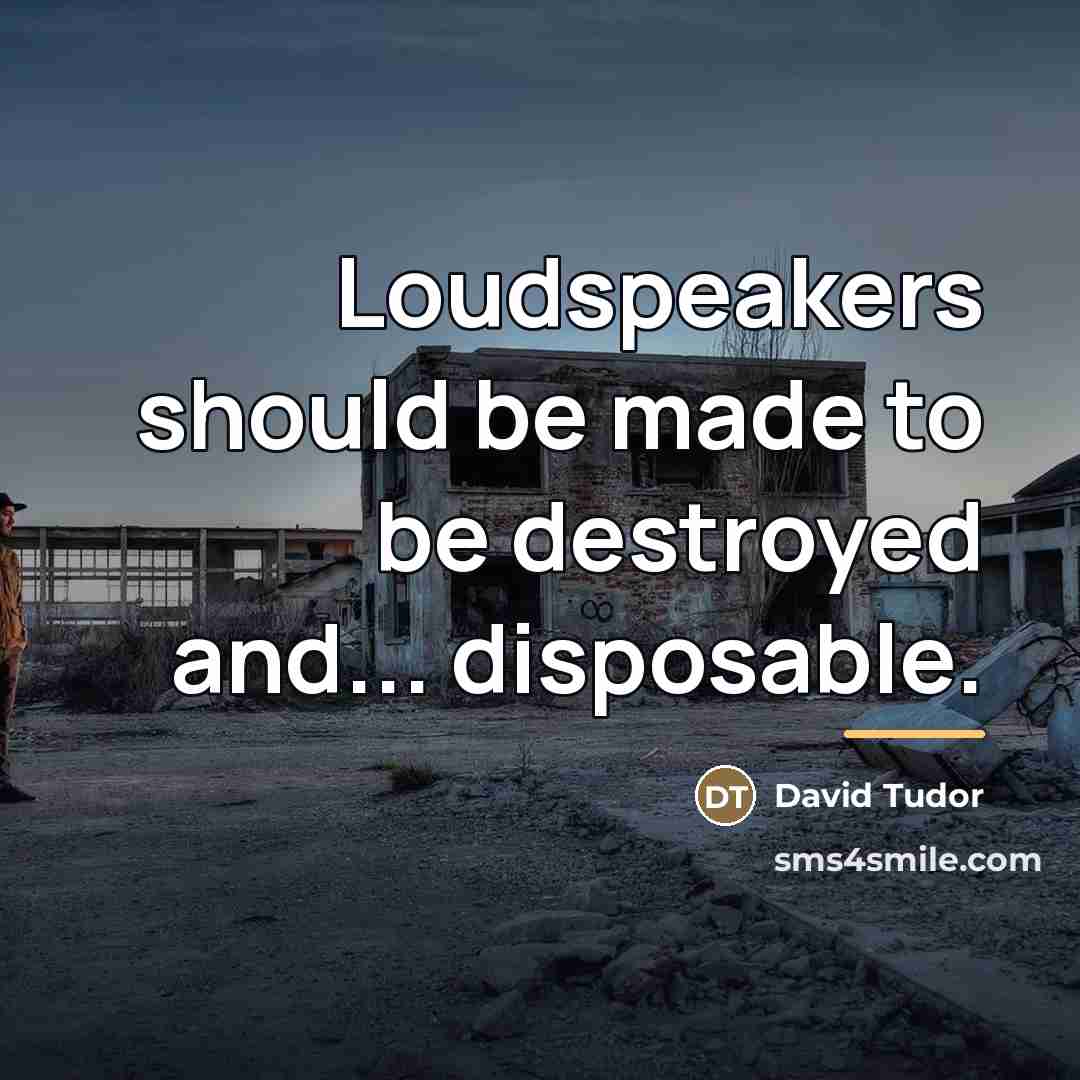 “Loudspeakers should be made to be destroyed and... disposable.…” quote by David Tudor