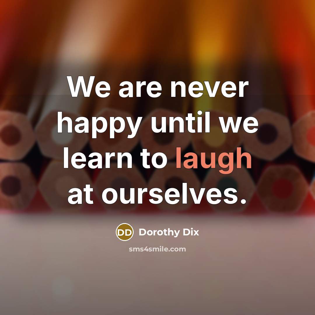 “We are never happy until we learn to laugh at ourselves.” quote by Dorothy Dix