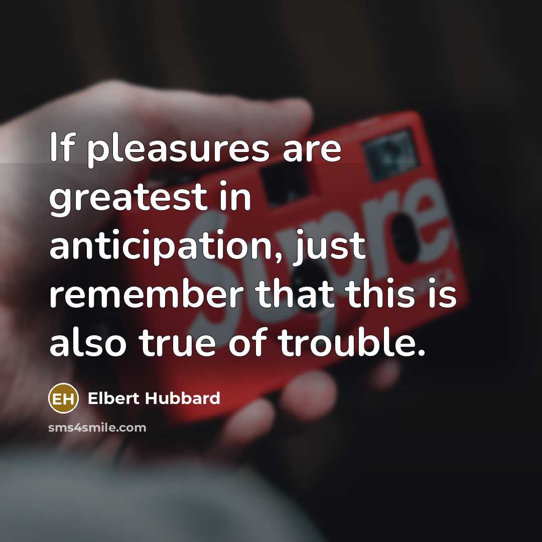 “If pleasures are greatest in anticipation, just remember that this…” quote by Elbert Hubbard