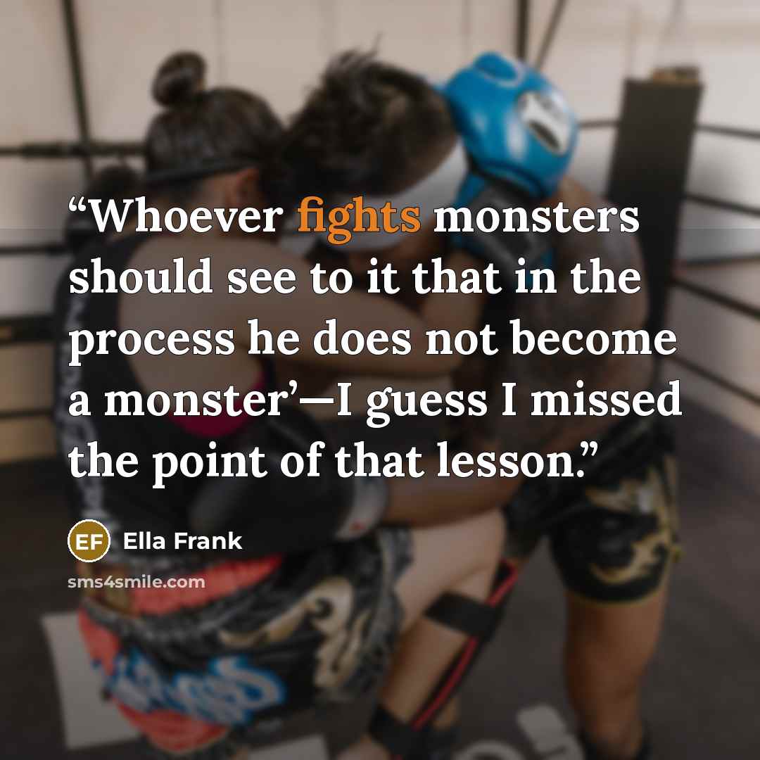 “Whoever fights monsters should see to it that in the process he does not become a monster’—I guess I missed the point of that lesson.” quote by Ella Frank