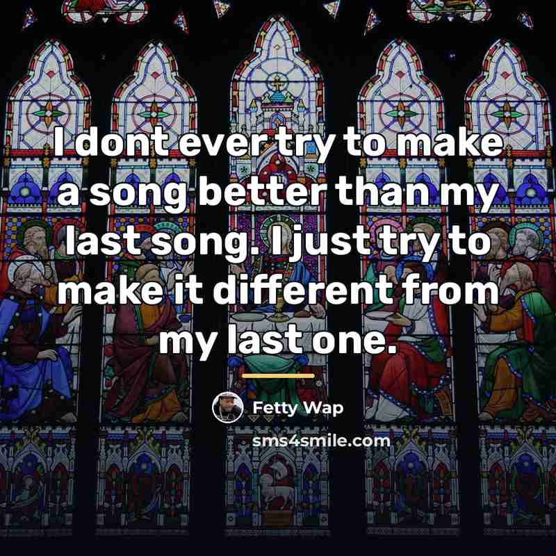 “I dont ever try to make a song better than…” quote by Fetty Wap