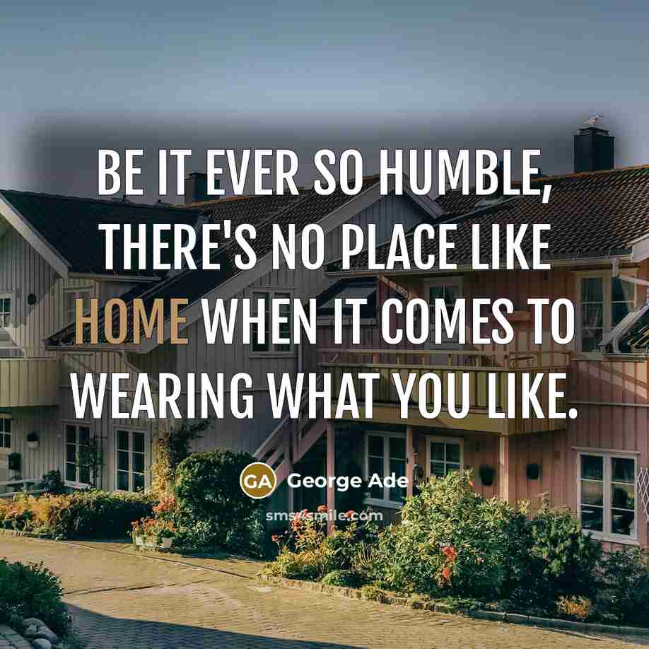 “Be it ever so humble, there's no place like Home…” quote by George Ade