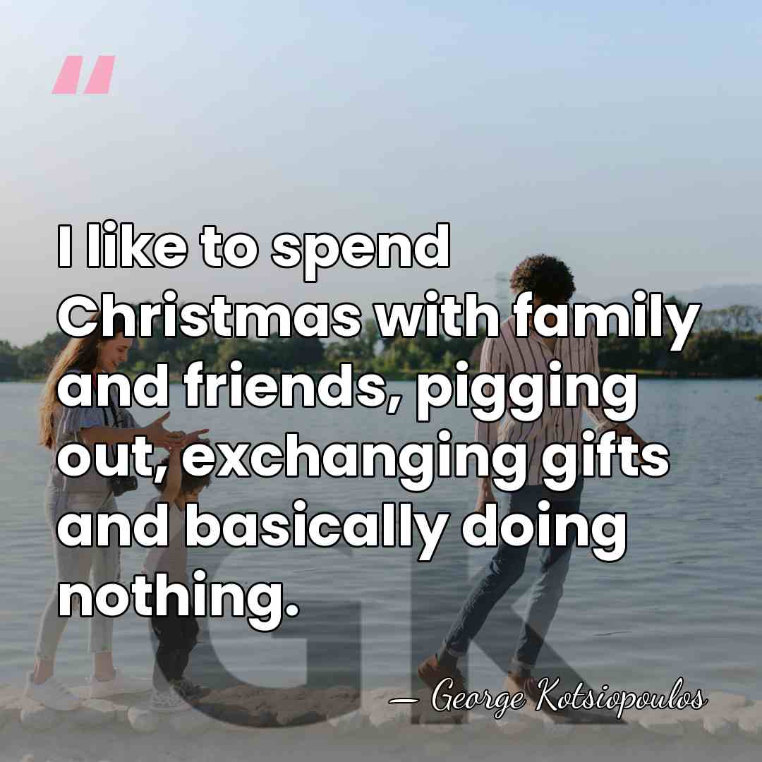 I like to spend Christmas with family and friends, pigging out, exchanging&hellip; - George Kotsiopoulos