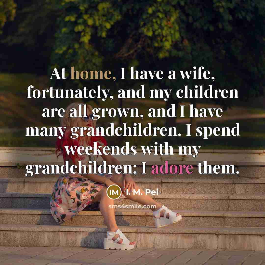 “At home, I have a wife, fortunately, and my children…” quote by I. M. Pei