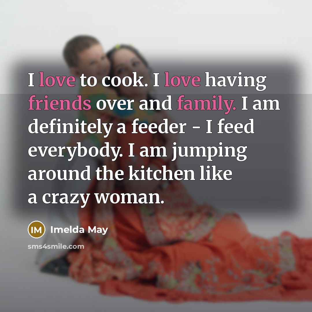 “I love to cook. I love having friends over and family. I am definitely a feeder - I feed everybody. I am jumping around the kitchen like a crazy woman.” quote by Imelda May