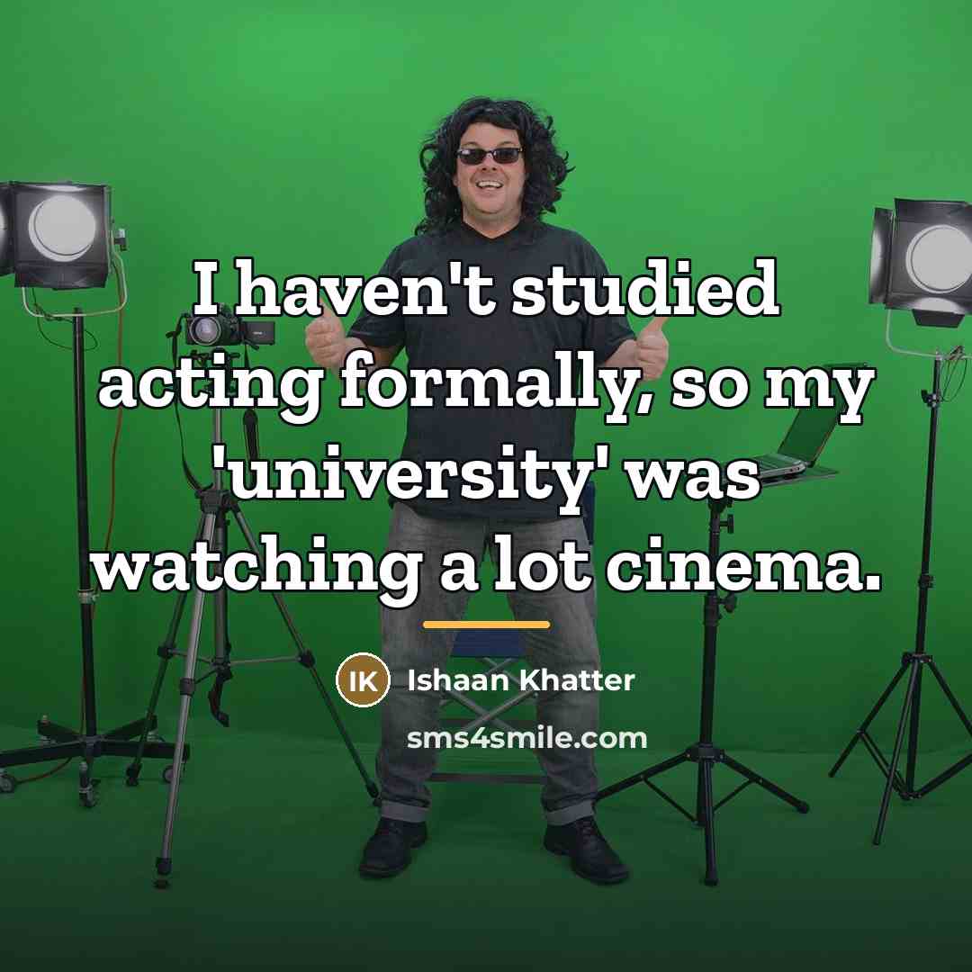 “I haven't studied acting formally, so my 'university' was watching…” quote by Ishaan Khatter