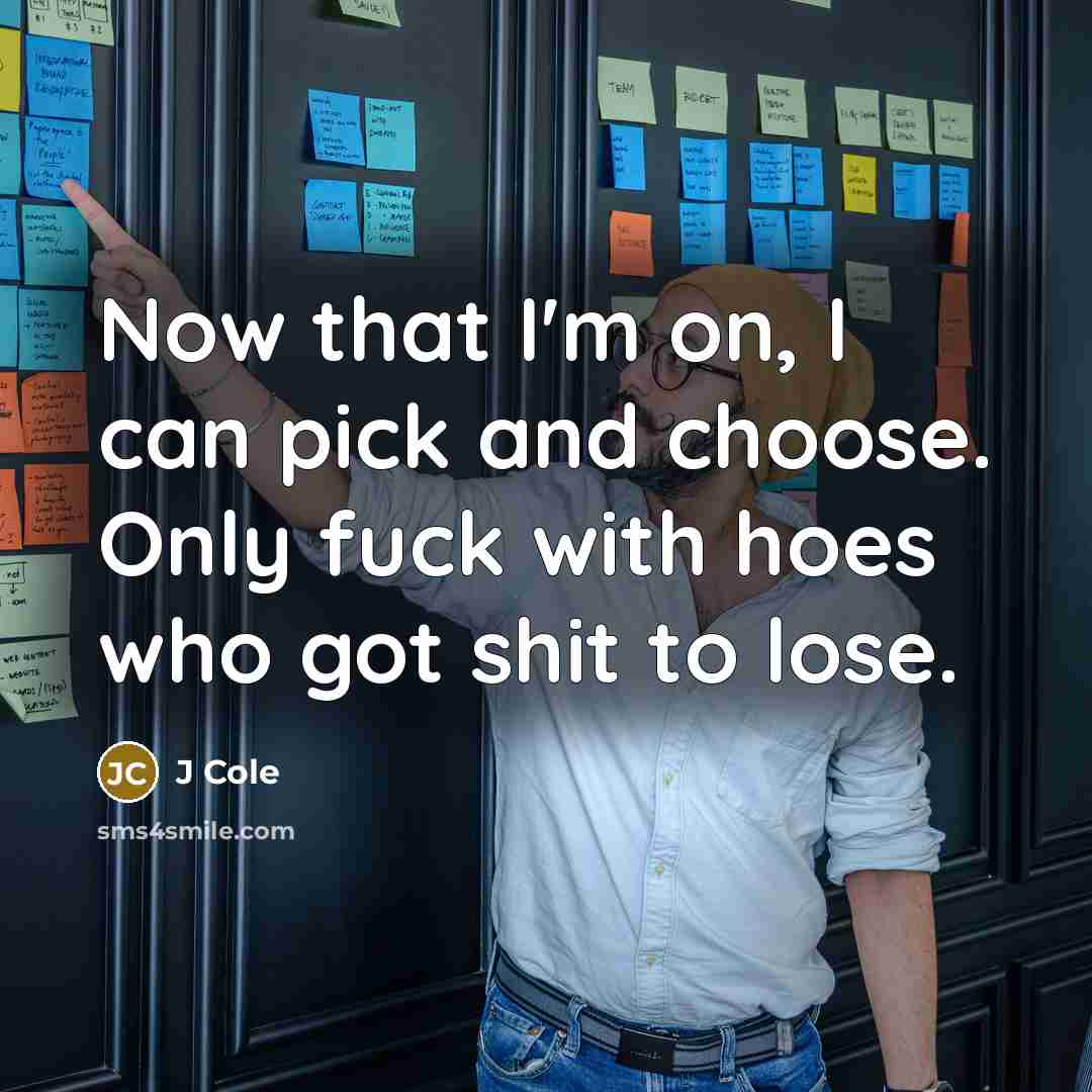 “Now that I'm on, I can pick and choose. Only fuck with hoes who got shit to lose.” quote by J Cole