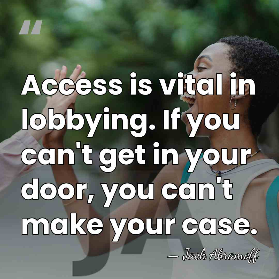 Access is vital in lobbying. If you can't get in your door,&hellip; - Jack Abramoff