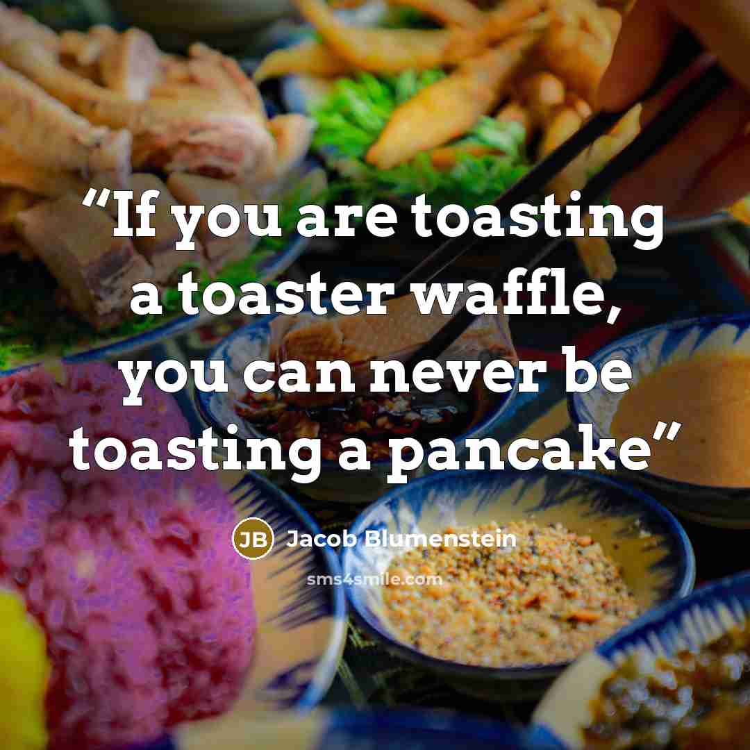 “If you are toasting a toaster waffle, you can never be toasting a pancake” quote by Jacob Blumenstein