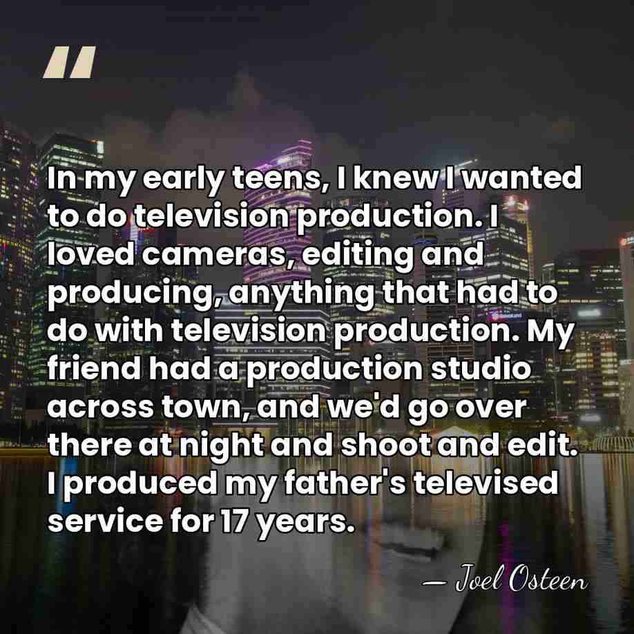 In my early teens, I knew I wanted to do television production.&hellip; - Joel Osteen