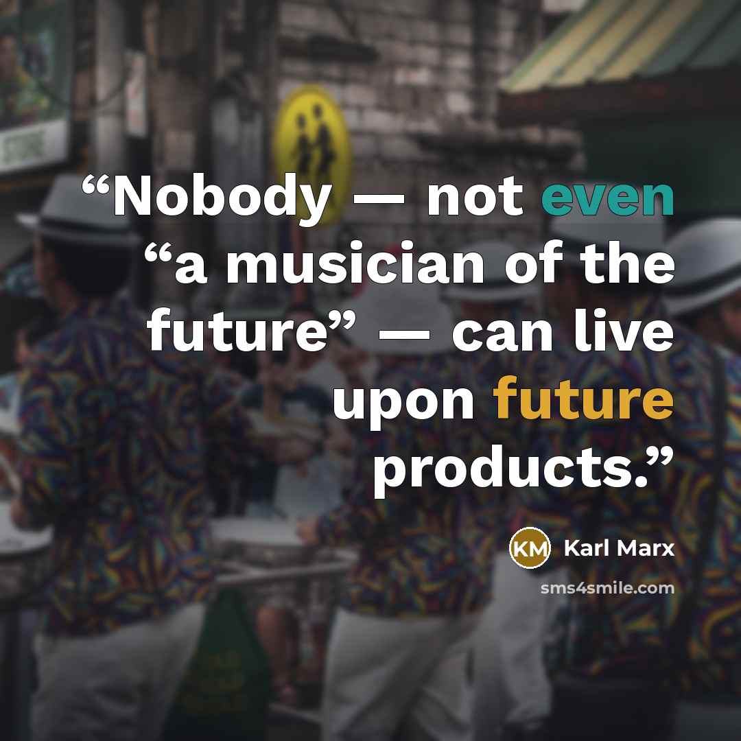 “Nobody — not even “a musician of the future” — can live upon future products.” quote by Karl Marx