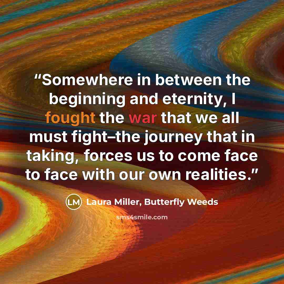 “Somewhere in between the beginning and eternity, I fought the war that we all must fight–the journey that in taking, forces us to come face to face with our own realities.” quote by Laura Miller, Butterfly Weeds